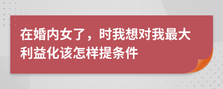 在婚内女了，时我想对我最大利益化该怎样提条件
