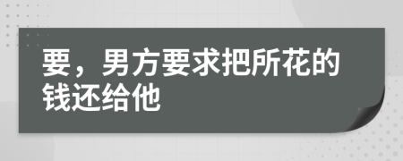 要，男方要求把所花的钱还给他