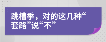 跳槽季，对的这几种“套路”说“不”