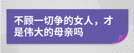 不顾一切争的女人，才是伟大的母亲吗