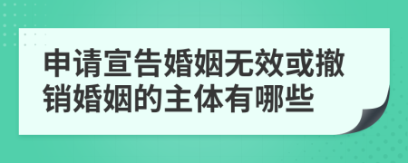 申请宣告婚姻无效或撤销婚姻的主体有哪些