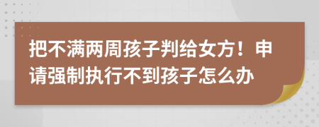 把不满两周孩子判给女方！申请强制执行不到孩子怎么办