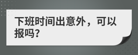 下班时间出意外，可以报吗？