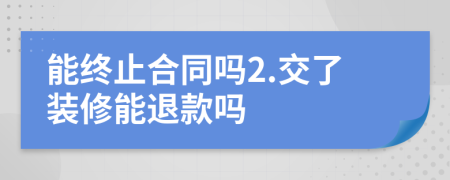 能终止合同吗2.交了装修能退款吗