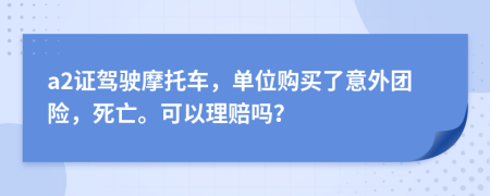 a2证驾驶摩托车，单位购买了意外团险，死亡。可以理赔吗？