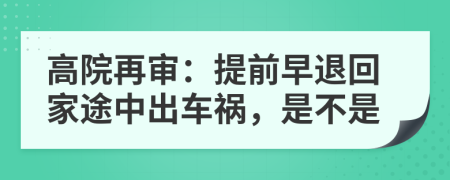 高院再审：提前早退回家途中出车祸，是不是