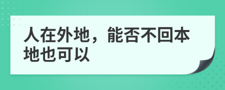 人在外地，能否不回本地也可以