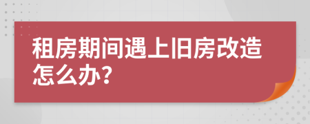 租房期间遇上旧房改造怎么办？