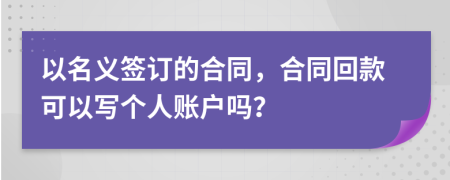 以名义签订的合同，合同回款可以写个人账户吗？