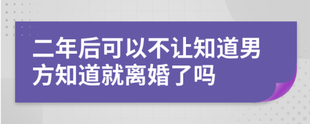 二年后可以不让知道男方知道就离婚了吗