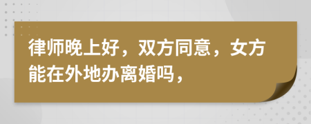 律师晚上好，双方同意，女方能在外地办离婚吗，