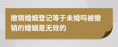 撤销婚姻登记等于未婚吗被撤销的婚姻是无效的