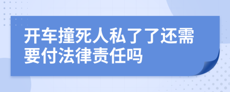 开车撞死人私了了还需要付法律责任吗