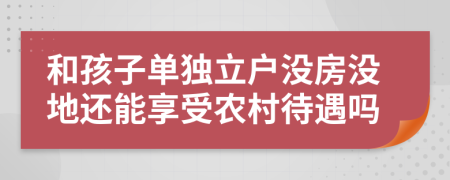 和孩子单独立户没房没地还能享受农村待遇吗