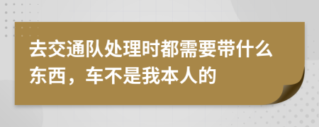 去交通队处理时都需要带什么东西，车不是我本人的