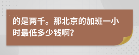 的是两千。那北京的加班一小时最低多少钱啊？