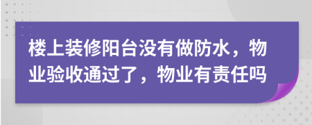 楼上装修阳台没有做防水，物业验收通过了，物业有责任吗