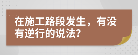 在施工路段发生，有没有逆行的说法？