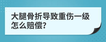 大腿骨折导致重伤一级怎么赔偿？