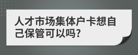 人才市场集体户卡想自己保管可以吗?