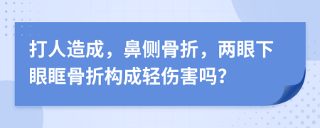 打人造成，鼻侧骨折，两眼下眼眶骨折构成轻伤害吗？