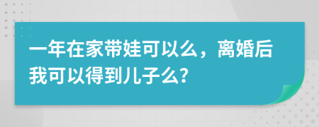 一年在家带娃可以么，离婚后我可以得到儿子么？