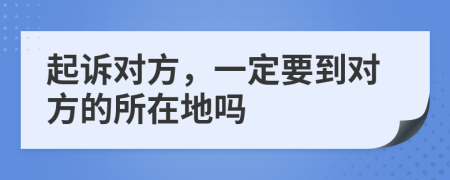 起诉对方，一定要到对方的所在地吗