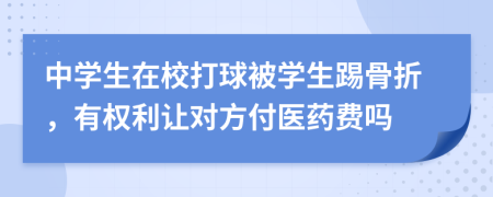 中学生在校打球被学生踢骨折，有权利让对方付医药费吗