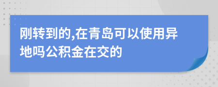 刚转到的,在青岛可以使用异地吗公积金在交的