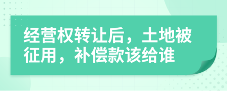 经营权转让后，土地被征用，补偿款该给谁