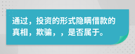 通过，投资的形式隐瞒借款的真相，欺骗，，是否属于。