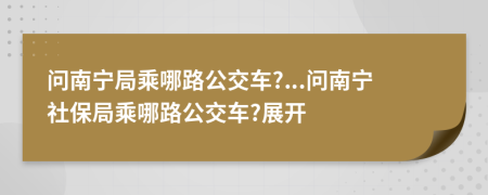 问南宁局乘哪路公交车?...问南宁社保局乘哪路公交车?展开