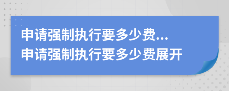 申请强制执行要多少费...申请强制执行要多少费展开