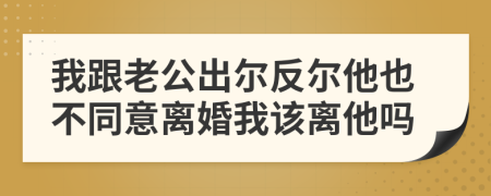 我跟老公出尔反尔他也不同意离婚我该离他吗
