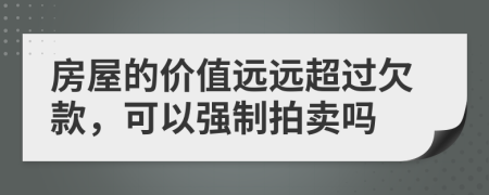 房屋的价值远远超过欠款，可以强制拍卖吗