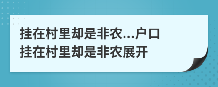 挂在村里却是非农...户口挂在村里却是非农展开