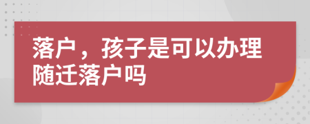 落户，孩子是可以办理随迁落户吗