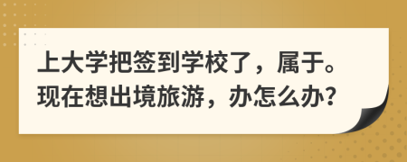 上大学把签到学校了，属于。现在想出境旅游，办怎么办？