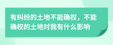 有纠纷的土地不能确权，不能确权的土地对我有什么影响