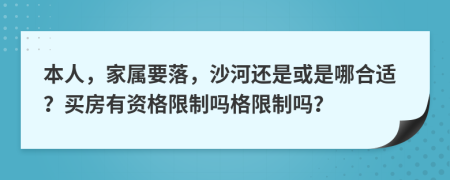 本人，家属要落，沙河还是或是哪合适？买房有资格限制吗格限制吗？