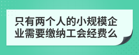 只有两个人的小规模企业需要缴纳工会经费么