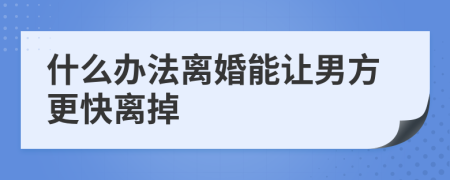 什么办法离婚能让男方更快离掉