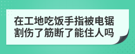 在工地吃饭手指被电锯割伤了筋断了能住人吗