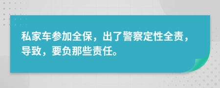 私家车参加全保，出了警察定性全责，导致，要负那些责任。