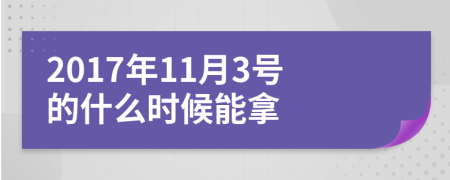 2017年11月3号的什么时候能拿