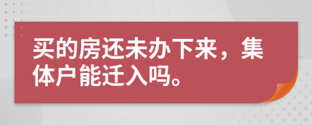 买的房还未办下来，集体户能迁入吗。