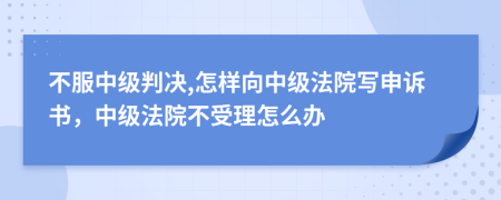 不服中级判决,怎样向中级法院写申诉书，中级法院不受理怎么办