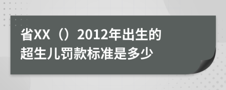 省XX（）2012年出生的超生儿罚款标准是多少