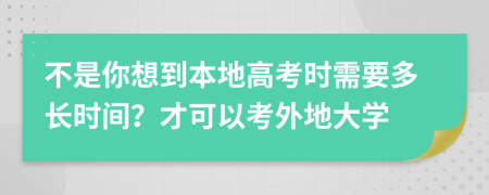 不是你想到本地高考时需要多长时间？才可以考外地大学