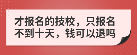 才报名的技校，只报名不到十天，钱可以退吗